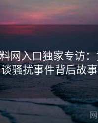 0731. 黑料网入口独家专访：黄观察员谈骚扰事件背后故事