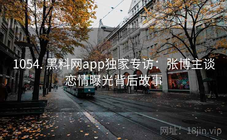 1054. 黑料网app独家专访:张博主谈恋情曝光背后故事 1054. 黑料网app独家专访:张博主谈恋情曝光背后故事