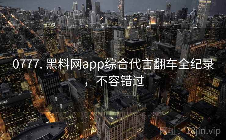 0777. 黑料网app综合代言翻车全纪录,不容错过 0777. 黑料网app综合代言翻车全纪录,不容错过