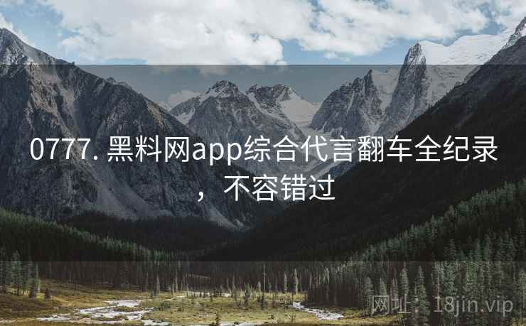 0777. 黑料网app综合代言翻车全纪录,不容错过 0777. 黑料网app综合代言翻车全纪录,不容错过
