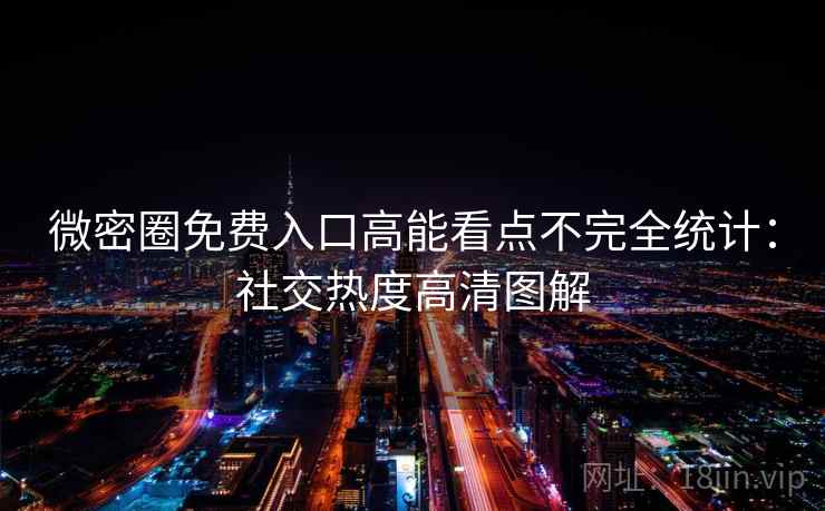 微密圈免费入口高能看点不完全统计:社交热度高清图解 微密圈免费入口高能看点不完全统计:社交热度高清图解
