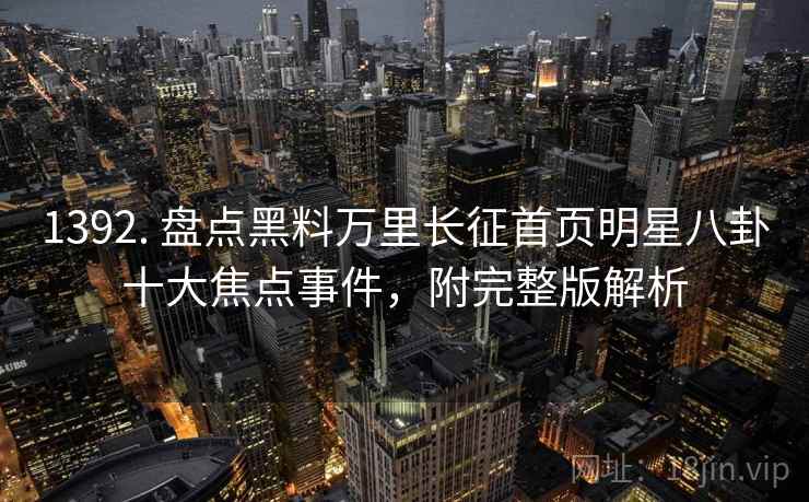 1392. 盘点黑料万里长征首页明星八卦十大焦点事件,附完整版解析 1392. 盘点黑料万里长征首页明星八卦十大焦点事件,附完整版解析