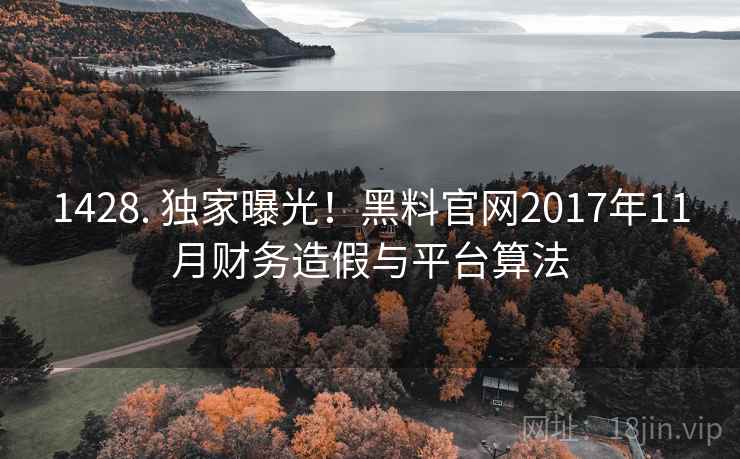 1428. 独家曝光!黑料官网2017年11月财务造假与平台算法 1428. 独家曝光!黑料官网2017年11月财务造假与平台算法