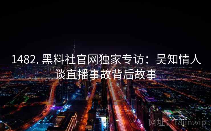 1482. 黑料社官网独家专访:吴知情人谈直播事故背后故事 1482. 黑料社官网独家专访:吴知情人谈直播事故背后故事