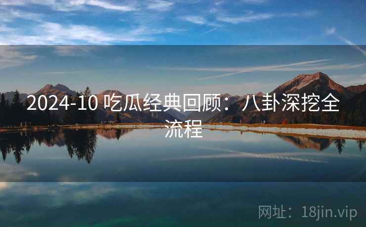 2024-10 吃瓜经典回顾:八卦深挖全流程 2024-10 吃瓜经典回顾:八卦深挖全流程