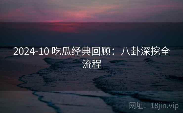 2024-10 吃瓜经典回顾:八卦深挖全流程 2024-10 吃瓜经典回顾:八卦深挖全流程
