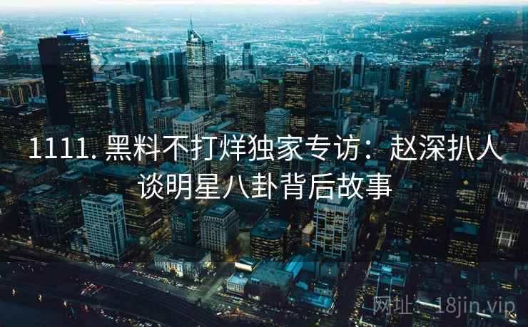 1111. 黑料不打烊独家专访:赵深扒人谈明星八卦背后故事 1111. 黑料不打烊独家专访:赵深扒人谈明星八卦背后故事