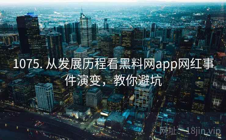 1075. 从发展历程看黑料网app网红事件演变,教你避坑 1075. 从发展历程看黑料网app网红事件演变,教你避坑