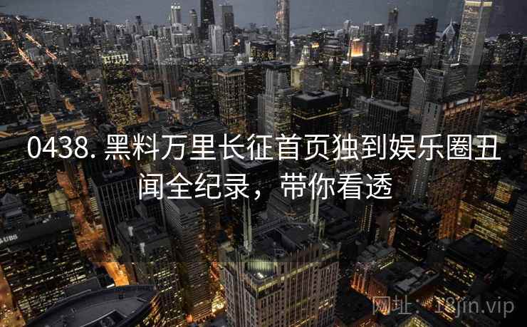 0438. 黑料万里长征首页独到娱乐圈丑闻全纪录,带你看透 0438. 黑料万里长征首页独到娱乐圈丑闻全纪录,带你看透