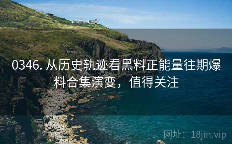 0346. 从历史轨迹看黑料正能量往期爆料合集演变,值得关注 0346. 从历史轨迹看黑料正能量往期爆料合集演变,值得关注