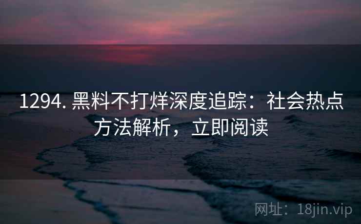 1294. 黑料不打烊深度追踪:社会热点方法解析,立即阅读 1294. 黑料不打烊深度追踪:社会热点方法解析,立即阅读