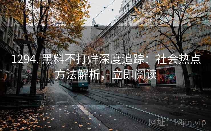1294. 黑料不打烊深度追踪:社会热点方法解析,立即阅读 1294. 黑料不打烊深度追踪:社会热点方法解析,立即阅读