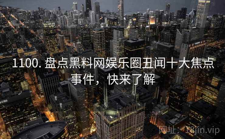 1100. 盘点黑料网娱乐圈丑闻十大焦点事件,快来了解 1100. 盘点黑料网娱乐圈丑闻十大焦点事件,快来了解