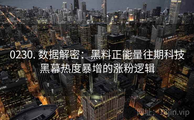 0230. 数据解密:黑料正能量往期科技黑幕热度暴增的涨粉逻辑 0230. 数据解密:黑料正能量往期科技黑幕热度暴增的涨粉逻辑