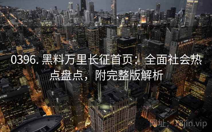 0396. 黑料万里长征首页:全面社会热点盘点,附完整版解析 0396. 黑料万里长征首页:全面社会热点盘点,附完整版解析