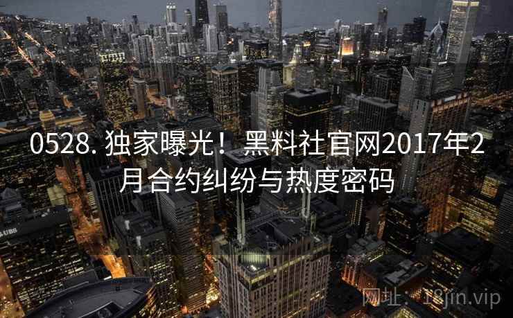 0528. 独家曝光!黑料社官网2017年2月合约纠纷与热度密码 0528. 独家曝光!黑料社官网2017年2月合约纠纷与热度密码