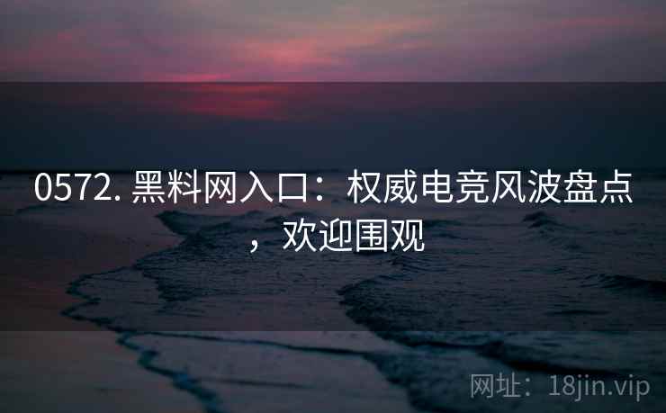 0572. 黑料网入口:权威电竞风波盘点,欢迎围观 0572. 黑料网入口:权威电竞风波盘点,欢迎围观