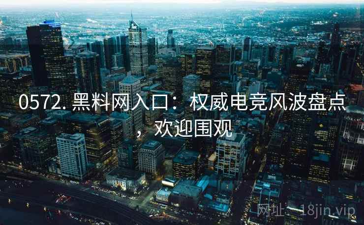 0572. 黑料网入口:权威电竞风波盘点,欢迎围观 0572. 黑料网入口:权威电竞风波盘点,欢迎围观