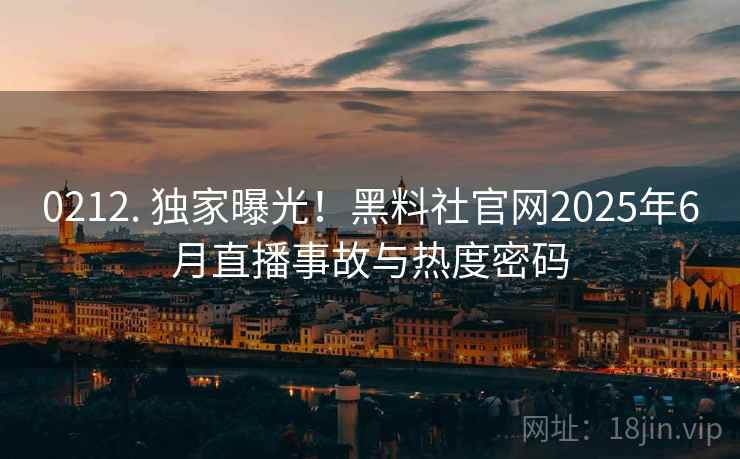 0212. 独家曝光!黑料社官网2025年6月直播事故与热度密码 0212. 独家曝光!黑料社官网2025年6月直播事故与热度密码