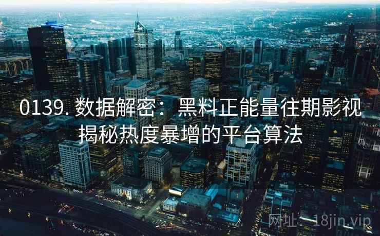 0139. 数据解密:黑料正能量往期影视揭秘热度暴增的平台算法 0139. 数据解密:黑料正能量往期影视揭秘热度暴增的平台算法