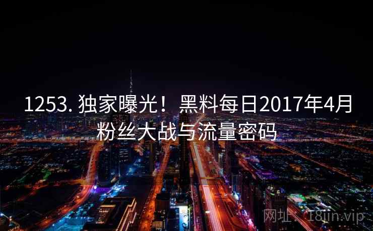 1253. 独家曝光!黑料每日2017年4月粉丝大战与流量密码 1253. 独家曝光!黑料每日2017年4月粉丝大战与流量密码
