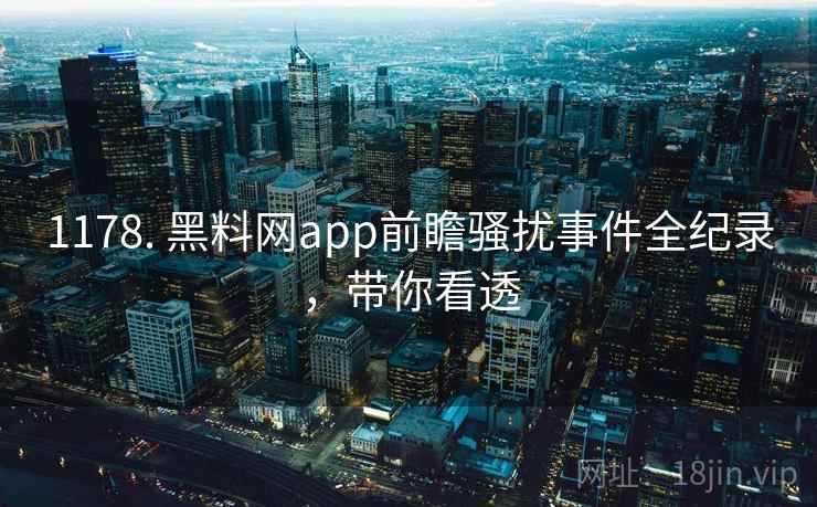 1178. 黑料网app前瞻骚扰事件全纪录,带你看透 1178. 黑料网app前瞻骚扰事件全纪录,带你看透