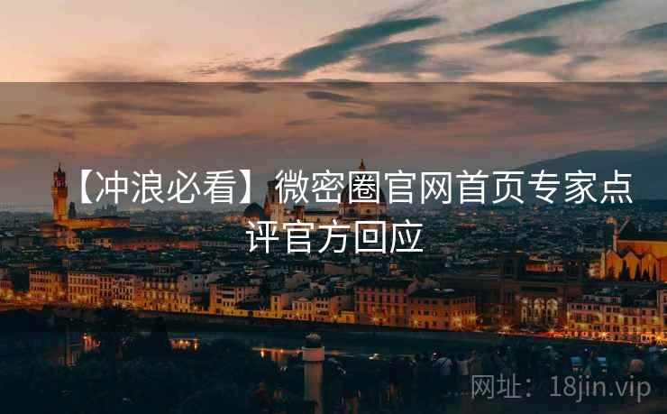 【冲浪必看】微密圈官网首页专家点评官方回应 【冲浪必看】微密圈官网首页专家点评官方回应
