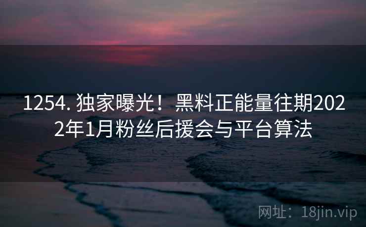 1254. 独家曝光!黑料正能量往期2022年1月粉丝后援会与平台算法 1254. 独家曝光!黑料正能量往期2022年1月粉丝后援会与平台算法