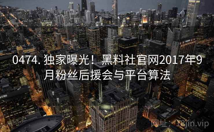 0474. 独家曝光!黑料社官网2017年9月粉丝后援会与平台算法 0474. 独家曝光!黑料社官网2017年9月粉丝后援会与平台算法