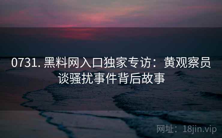 0731. 黑料网入口独家专访:黄观察员谈骚扰事件背后故事 0731. 黑料网入口独家专访:黄观察员谈骚扰事件背后故事