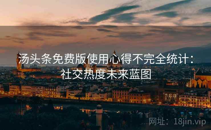 汤头条免费版使用心得不完全统计:社交热度未来蓝图 汤头条免费版使用心得不完全统计:社交热度未来蓝图