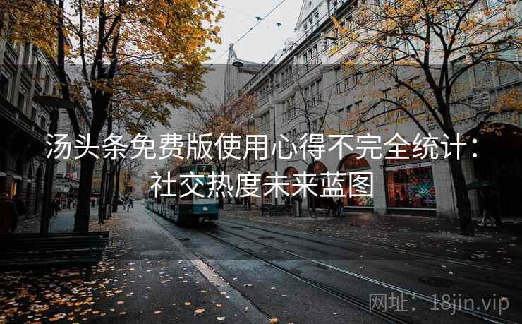 汤头条免费版使用心得不完全统计:社交热度未来蓝图 汤头条免费版使用心得不完全统计:社交热度未来蓝图