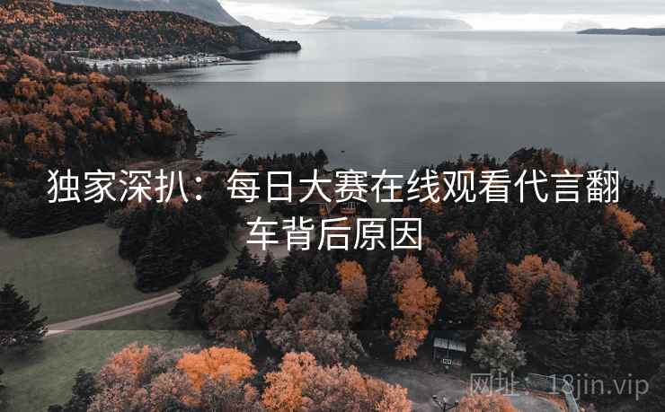 独家深扒:每日大赛在线观看代言翻车背后原因 独家深扒:每日大赛在线观看代言翻车背后原因