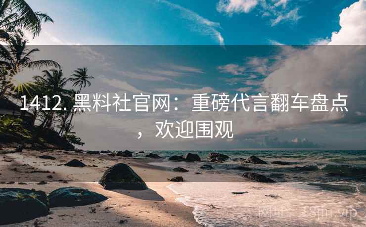 1412. 黑料社官网：重磅代言翻车盘点，欢迎围观