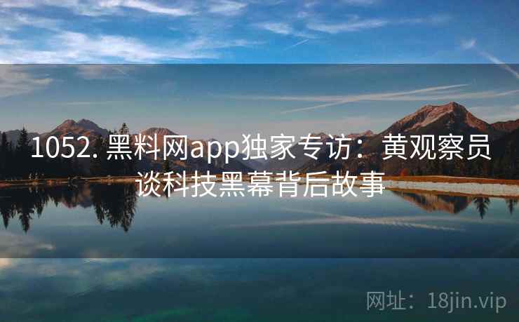 1052. 黑料网app独家专访:黄观察员谈科技黑幕背后故事 1052. 黑料网app独家专访:黄观察员谈科技黑幕背后故事