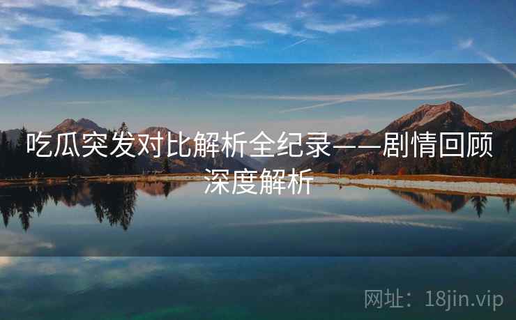 吃瓜突发对比解析全纪录——剧情回顾深度解析 吃瓜突发对比解析全纪录——剧情回顾深度解析