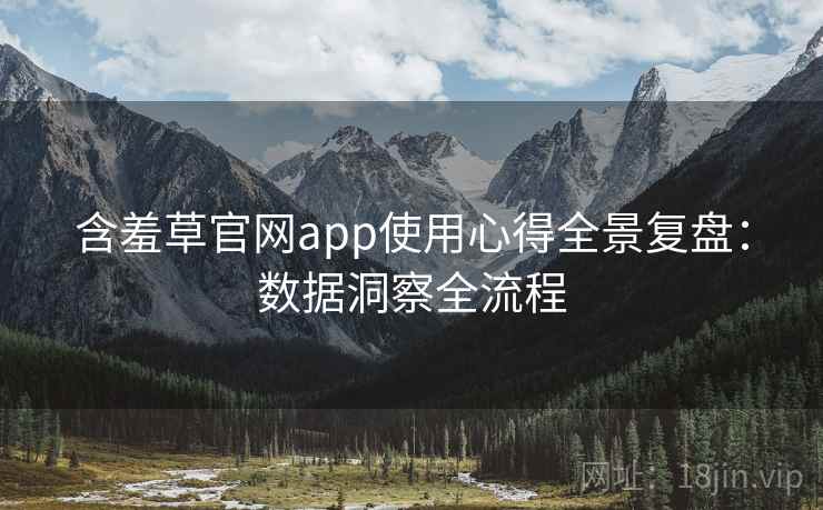 含羞草官网app使用心得全景复盘：数据洞察全流程