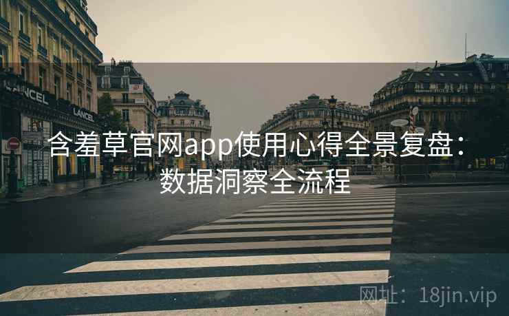 含羞草官网app使用心得全景复盘：数据洞察全流程