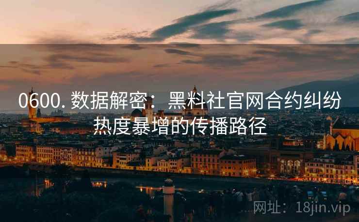 0600. 数据解密:黑料社官网合约纠纷热度暴增的传播路径 0600. 数据解密:黑料社官网合约纠纷热度暴增的传播路径