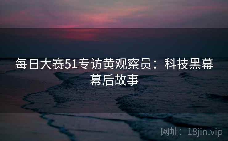 每日大赛51专访黄观察员:科技黑幕幕后故事 每日大赛51专访黄观察员:科技黑幕幕后故事