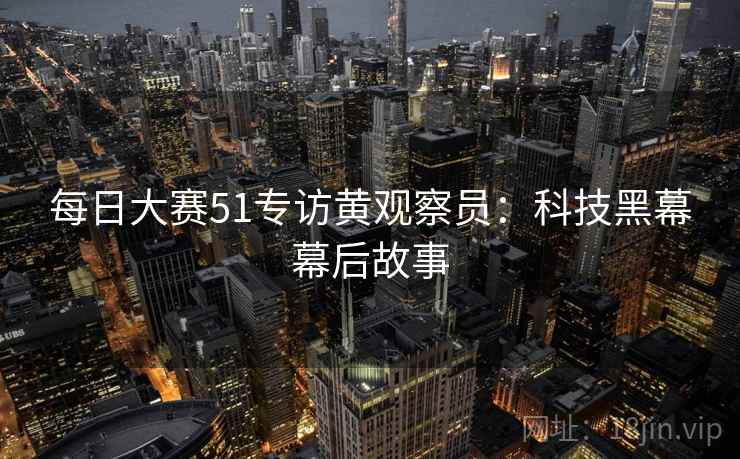 每日大赛51专访黄观察员:科技黑幕幕后故事 每日大赛51专访黄观察员:科技黑幕幕后故事