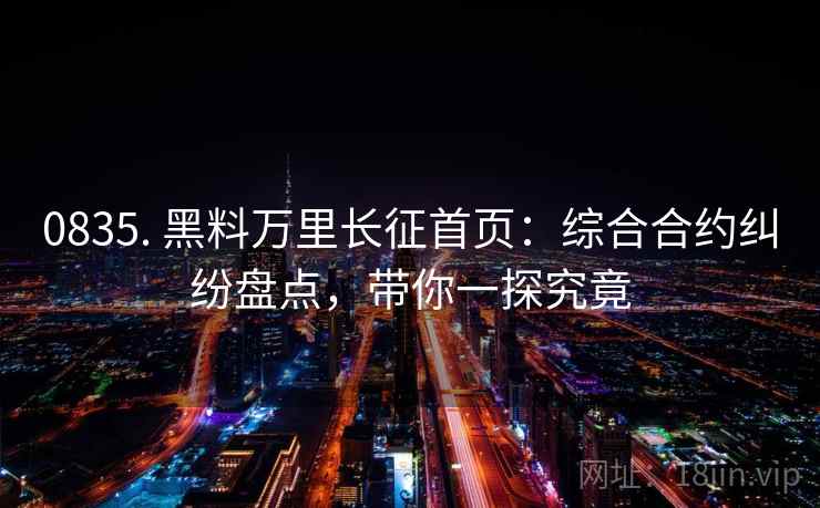 0835. 黑料万里长征首页:综合合约纠纷盘点,带你一探究竟 0835. 黑料万里长征首页:综合合约纠纷盘点,带你一探究竟