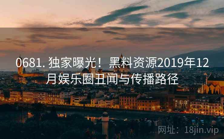0681. 独家曝光!黑料资源2019年12月娱乐圈丑闻与传播路径 0681. 独家曝光!黑料资源2019年12月娱乐圈丑闻与传播路径