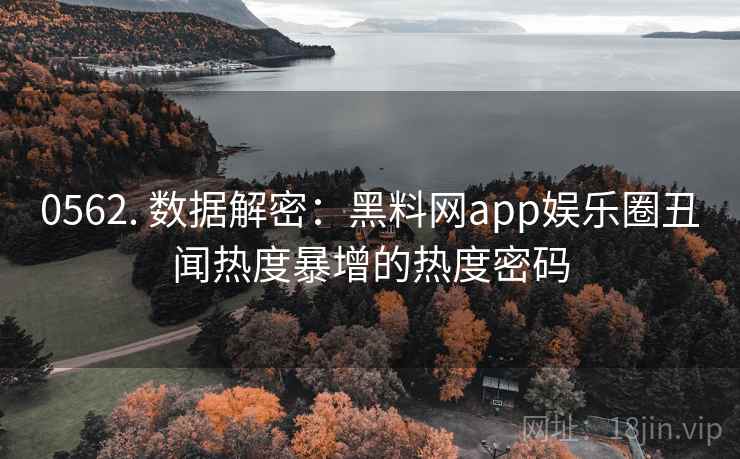 0562. 数据解密:黑料网app娱乐圈丑闻热度暴增的热度密码 0562. 数据解密:黑料网app娱乐圈丑闻热度暴增的热度密码