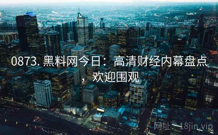 0873. 黑料网今日:高清财经内幕盘点,欢迎围观 0873. 黑料网今日:高清财经内幕盘点,欢迎围观