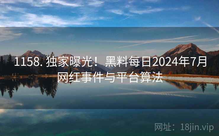 1158. 独家曝光！黑料每日2024年7月网红事件与平台算法