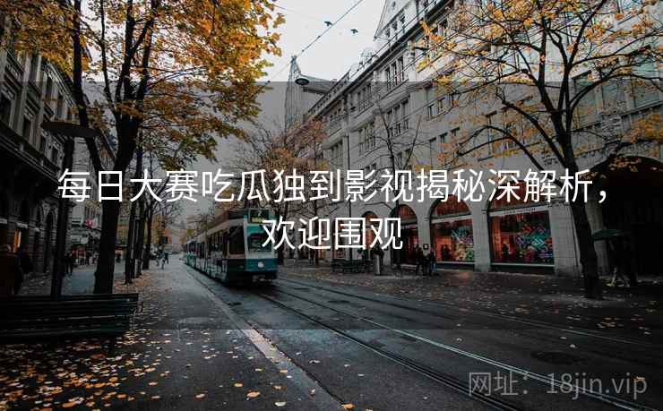 每日大赛吃瓜独到影视揭秘深解析,欢迎围观 每日大赛吃瓜独到影视揭秘深解析,欢迎围观