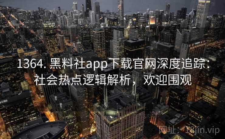 1364. 黑料社app下载官网深度追踪:社会热点逻辑解析,欢迎围观 1364. 黑料社app下载官网深度追踪:社会热点逻辑解析,欢迎围观