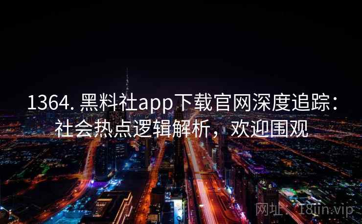 1364. 黑料社app下载官网深度追踪:社会热点逻辑解析,欢迎围观 1364. 黑料社app下载官网深度追踪:社会热点逻辑解析,欢迎围观