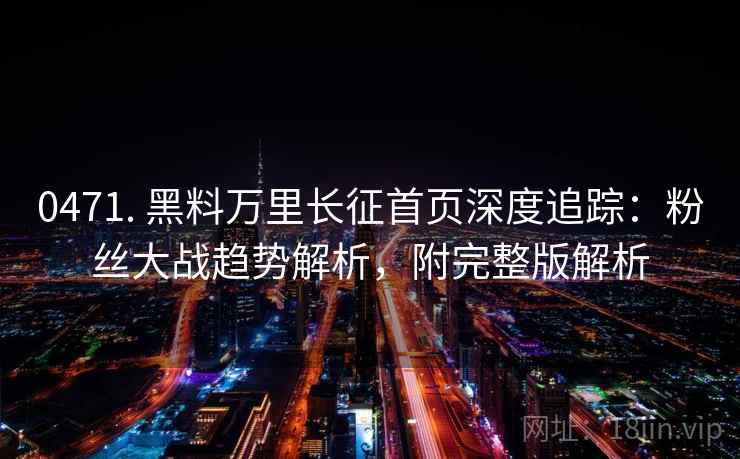 0471. 黑料万里长征首页深度追踪：粉丝大战趋势解析，附完整版解析